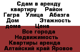 Сдам в аренду квартиру  › Район ­ Гагра › Улица ­ Абазга › Дом ­ 63/3 › Этажность дома ­ 5 › Цена ­ 10 000 - Все города Недвижимость » Квартиры аренда   . Алтайский край,Яровое г.